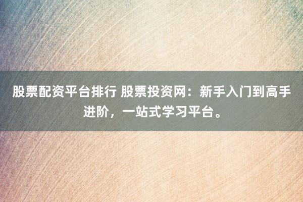 股票配资平台排行 股票投资网：新手入门到高手进阶，一站式学习平台。