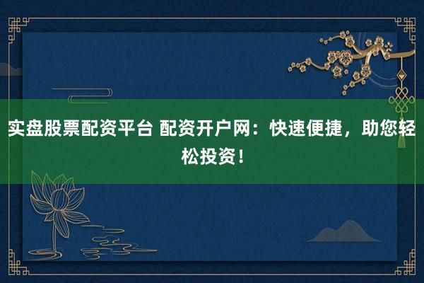 实盘股票配资平台 配资开户网：快速便捷，助您轻松投资！