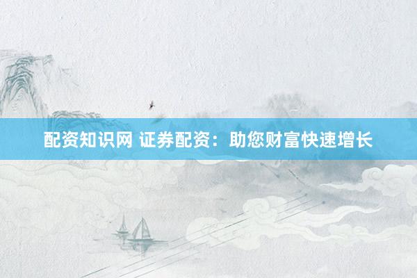 配资知识网 证券配资：助您财富快速增长