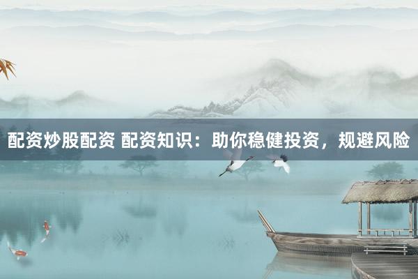 配资炒股配资 配资知识：助你稳健投资，规避风险