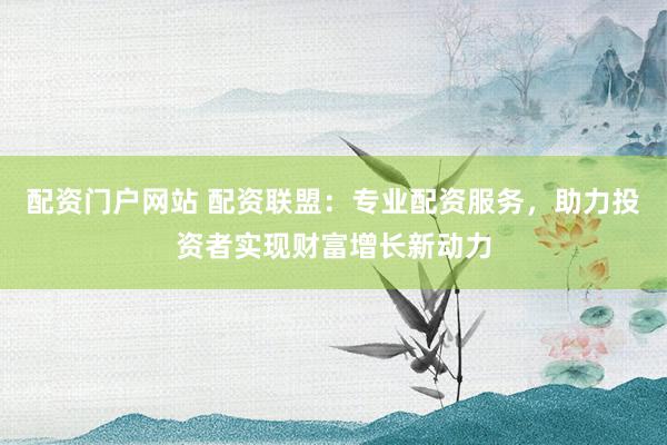 配资门户网站 配资联盟：专业配资服务，助力投资者实现财富增长新动力