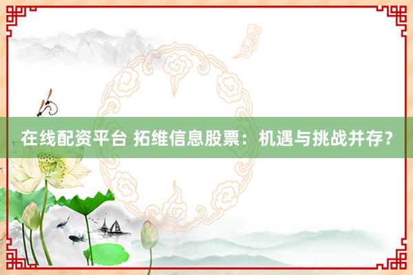 在线配资平台 拓维信息股票：机遇与挑战并存？