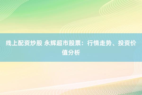 线上配资炒股 永辉超市股票：行情走势、投资价值分析