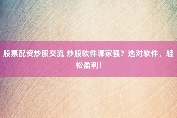 股票配资炒股交流 炒股软件哪家强?选对软件,轻松盈利!