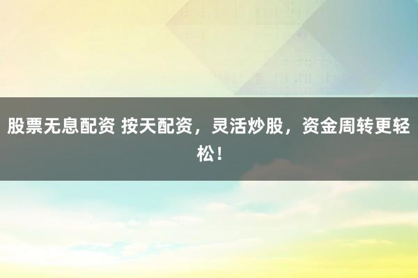 股票无息配资 按天配资，灵活炒股，资金周转更轻松！