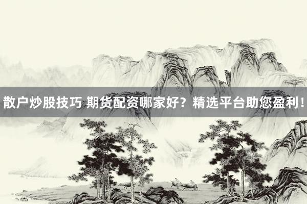 散户炒股技巧 期货配资哪家好？精选平台助您盈利！