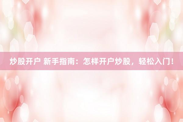 炒股开户 新手指南：怎样开户炒股，轻松入门！