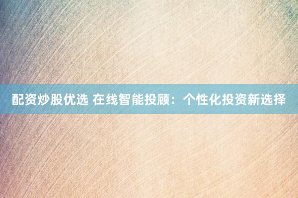 配资炒股优选 在线智能投顾:个性化投资新选择