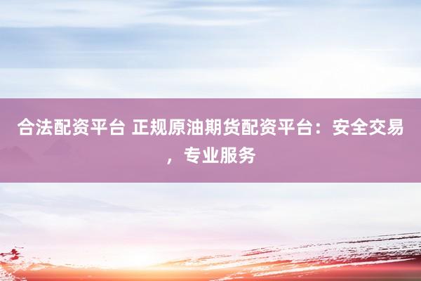 合法配资平台 正规原油期货配资平台：安全交易，专业服务