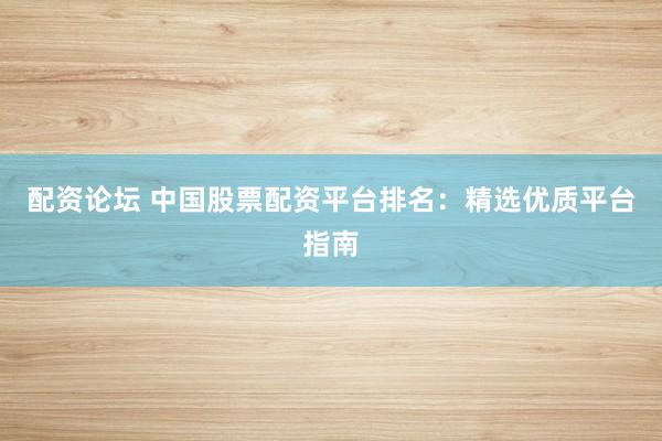 配资论坛 中国股票配资平台排名：精选优质平台指南