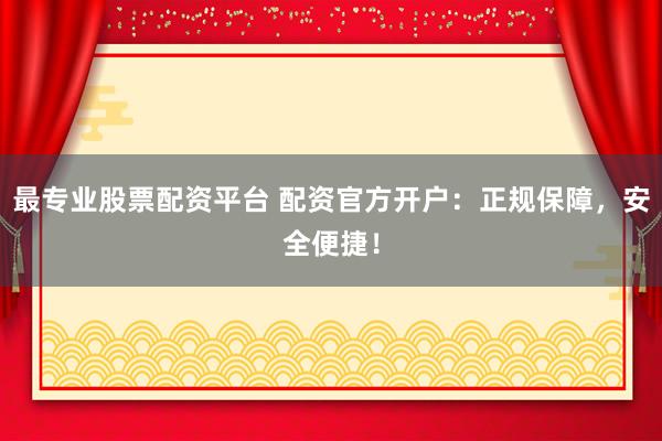 最专业股票配资平台 配资官方开户：正规保障，安全便捷！