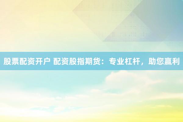股票配资开户 配资股指期货:专业杠杆,助您赢利