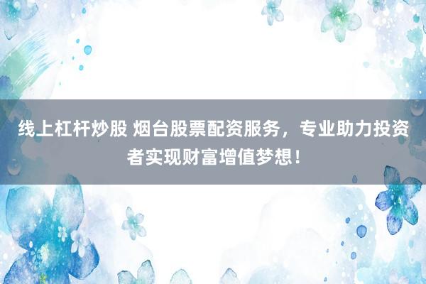 线上杠杆炒股 烟台股票配资服务，专业助力投资者实现财富增值梦想！