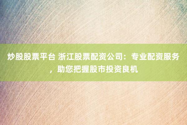 炒股股票平台 浙江股票配资公司：专业配资服务，助您把握股市投资良机