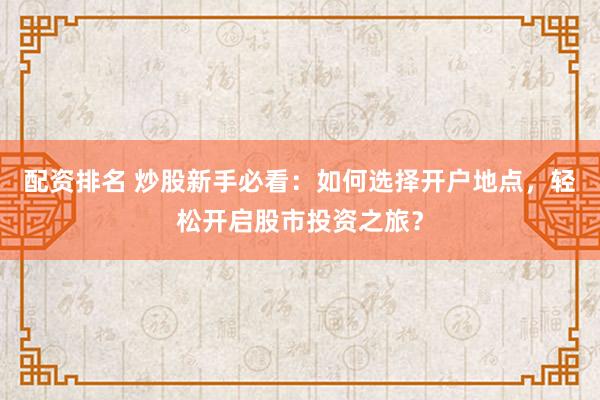 配资排名 炒股新手必看:如何选择开户地点,轻松开启股市投资之旅?