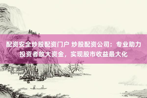 配资安全炒股配资门户 炒股配资公司：专业助力投资者放大资金，实现股市收益最大化