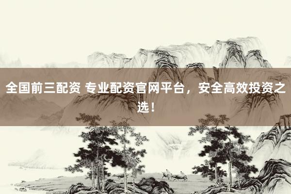 全国前三配资 专业配资官网平台,安全高效投资之选!