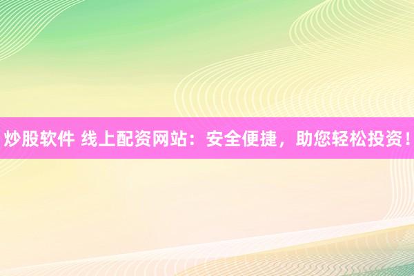 炒股软件 线上配资网站：安全便捷，助您轻松投资！