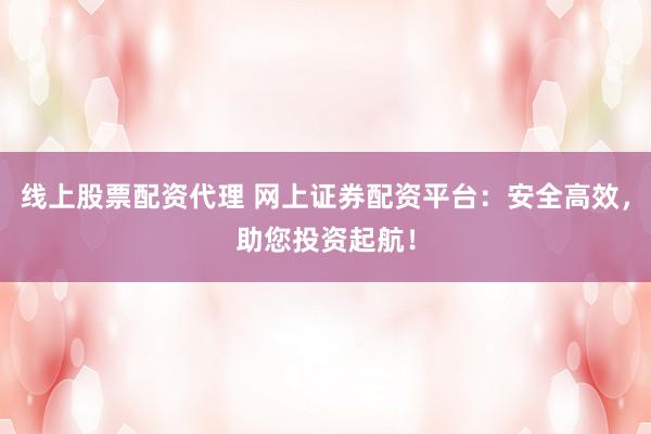 线上股票配资代理 网上证券配资平台：安全高效，助您投资起航！
