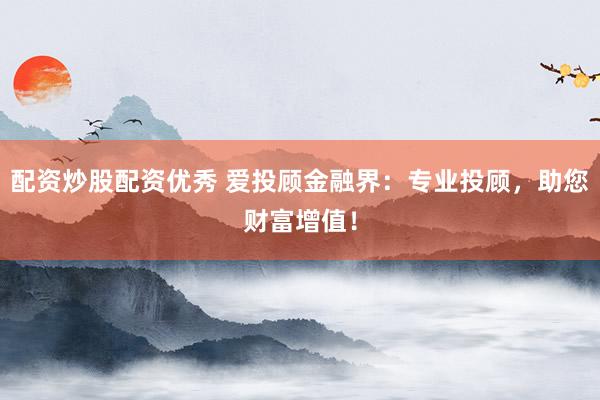 配资炒股配资优秀 爱投顾金融界：专业投顾，助您财富增值！