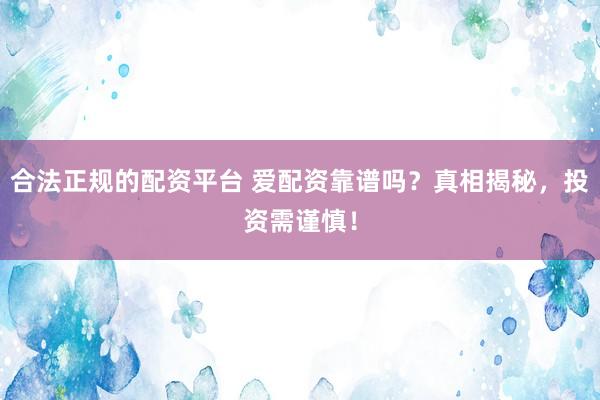 合法正规的配资平台 爱配资靠谱吗？真相揭秘，投资需谨慎！