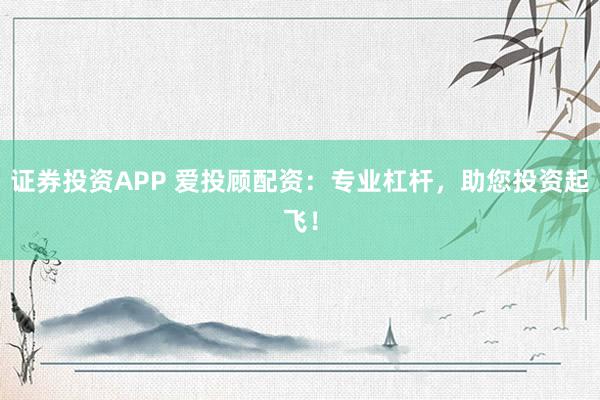 证券投资APP 爱投顾配资：专业杠杆，助您投资起飞！