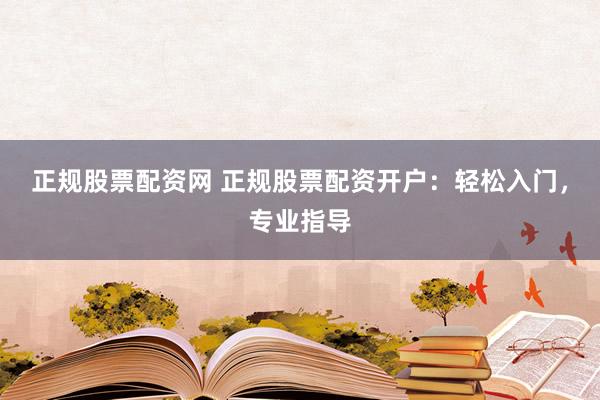 正规股票配资网 正规股票配资开户：轻松入门，专业指导