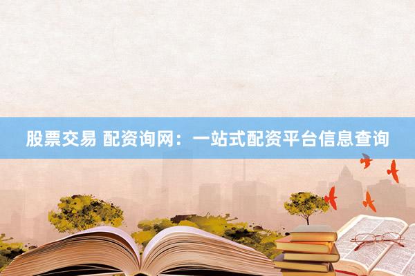股票交易 配资询网：一站式配资平台信息查询