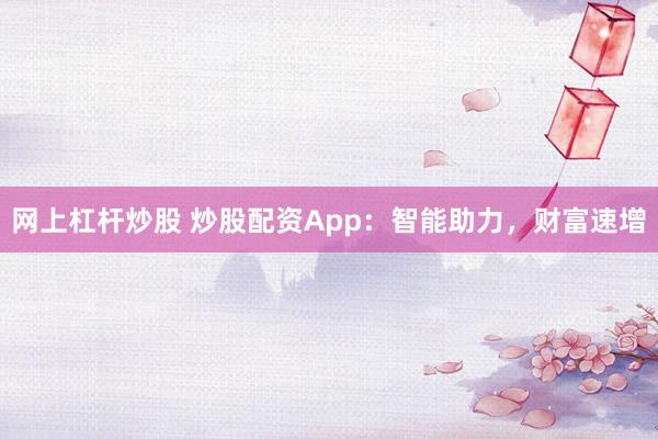 网上杠杆炒股 炒股配资App：智能助力，财富速增