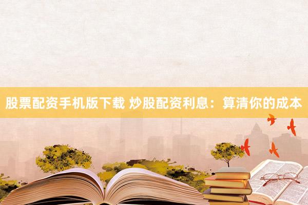 股票配资手机版下载 炒股配资利息:算清你的成本