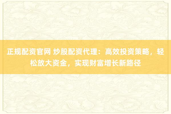正规配资官网 炒股配资代理:高效投资策略,轻松放大资金,实现财富增长新路径