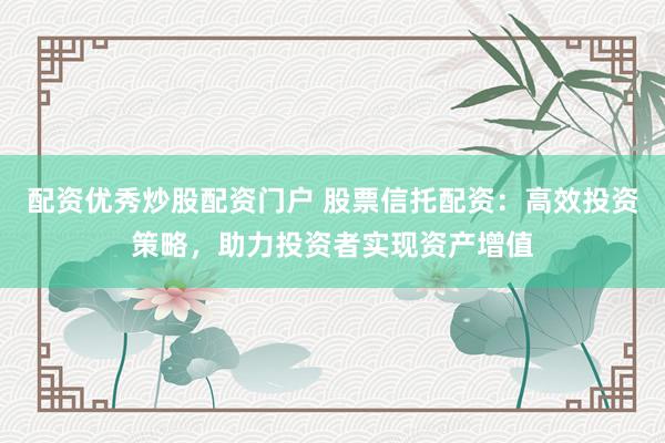 配资优秀炒股配资门户 股票信托配资:高效投资策略,助力投资者实现资产增值