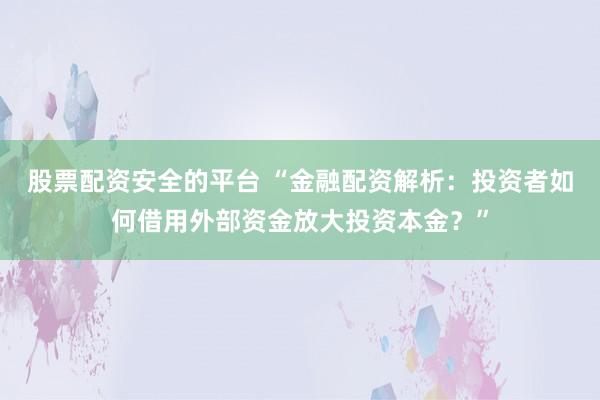 股票配资安全的平台 “金融配资解析：投资者如何借用外部资金放大投资本金？”