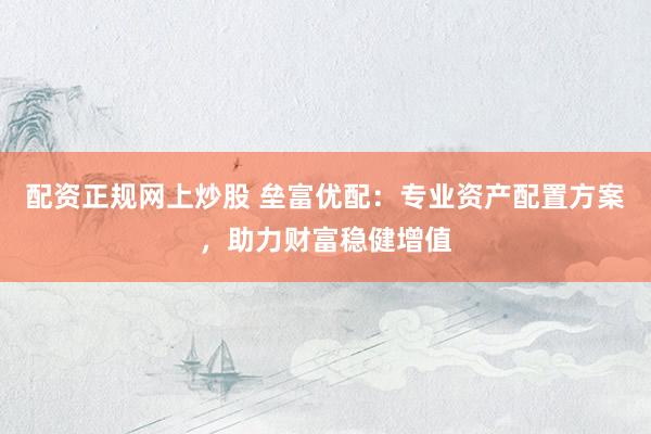 配资正规网上炒股 垒富优配:专业资产配置方案,助力财富稳健增值