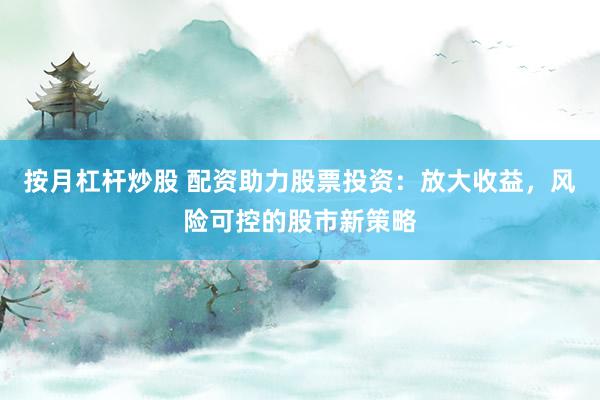 按月杠杆炒股 配资助力股票投资：放大收益，风险可控的股市新策略
