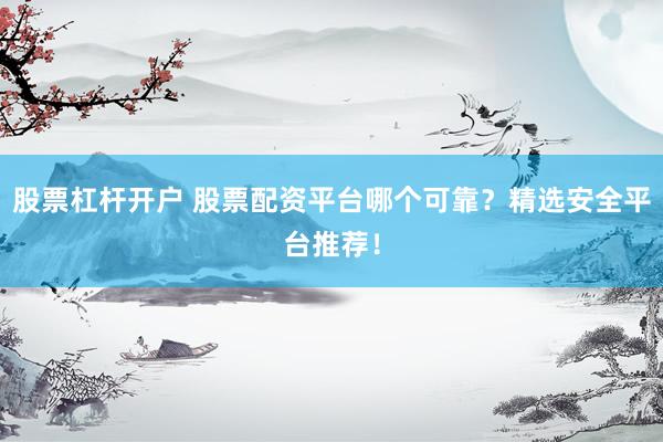 股票杠杆开户 股票配资平台哪个可靠？精选安全平台推荐！