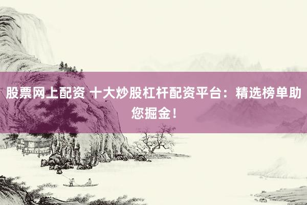股票网上配资 十大炒股杠杆配资平台：精选榜单助您掘金！