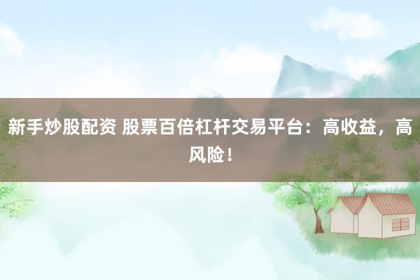 新手炒股配资 股票百倍杠杆交易平台：高收益，高风险！
