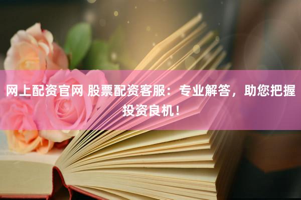 网上配资官网 股票配资客服：专业解答，助您把握投资良机！