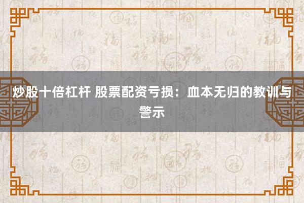 炒股十倍杠杆 股票配资亏损:血本无归的教训与警示