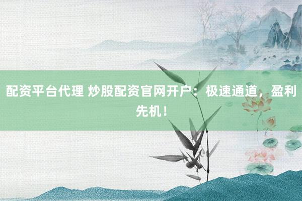 配资平台代理 炒股配资官网开户：极速通道，盈利先机！