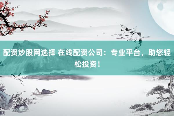 配资炒股网选择 在线配资公司：专业平台，助您轻松投资！