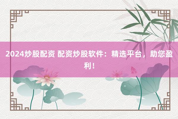 2024炒股配资 配资炒股软件：精选平台，助您盈利！