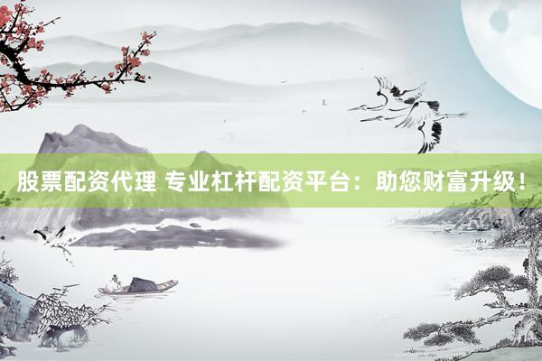 股票配资代理 专业杠杆配资平台：助您财富升级！