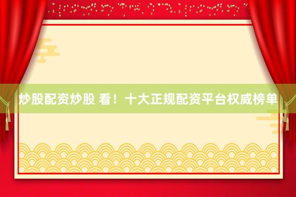 炒股配资炒股 看!十大正规配资平台权威榜单