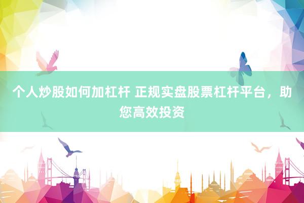 个人炒股如何加杠杆 正规实盘股票杠杆平台，助您高效投资