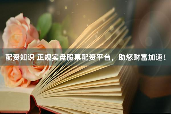 配资知识 正规实盘股票配资平台，助您财富加速！
