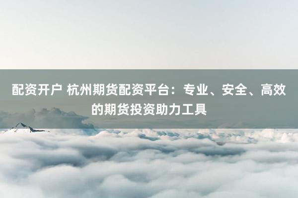 配资开户 杭州期货配资平台:专业、安全、高效的期货投资助力工具