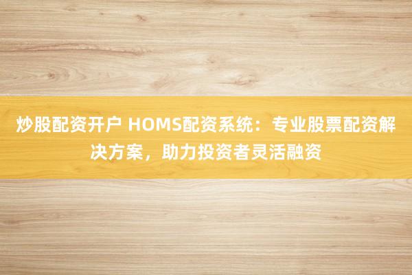 炒股配资开户 HOMS配资系统：专业股票配资解决方案，助力投资者灵活融资