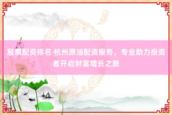 股票配资排名 杭州原油配资服务，专业助力投资者开启财富增长之旅